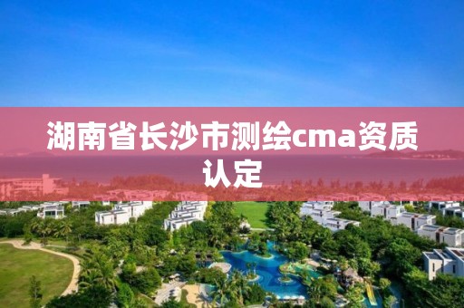 湖南省長沙市測繪cma資質認定