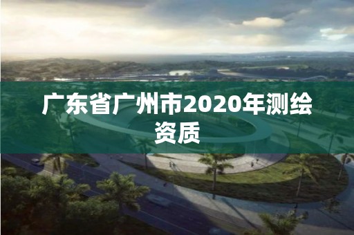 廣東省廣州市2020年測繪資質