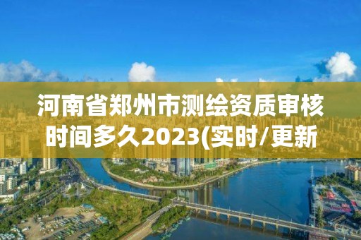 河南省鄭州市測繪資質審核時間多久2023(實時/更新中)