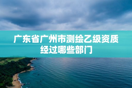 廣東省廣州市測繪乙級資質經過哪些部門