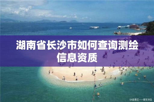 湖南省長沙市如何查詢測繪信息資質