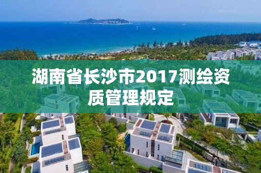 湖南省長沙市2017測繪資質管理規定