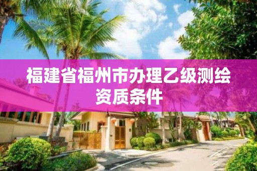 福建省福州市辦理乙級測繪資質條件