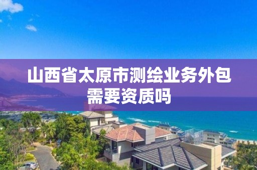 山西省太原市測繪業務外包需要資質嗎