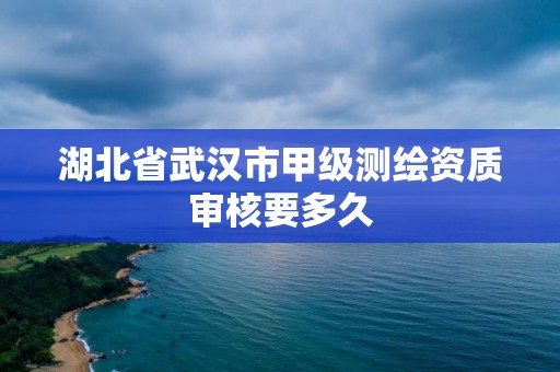 湖北省武漢市甲級測繪資質審核要多久