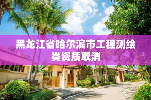 黑龍江省哈爾濱市工程測繪類資質取消