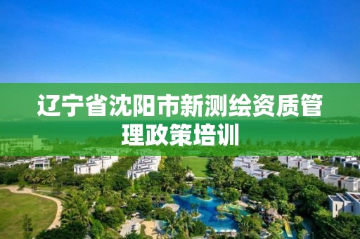 遼寧省沈陽市新測繪資質管理政策培訓