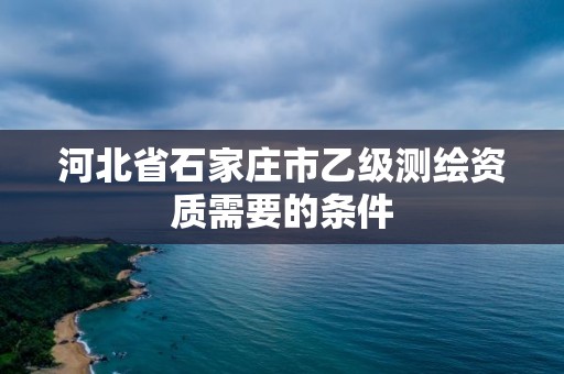 河北省石家莊市乙級測繪資質需要的條件