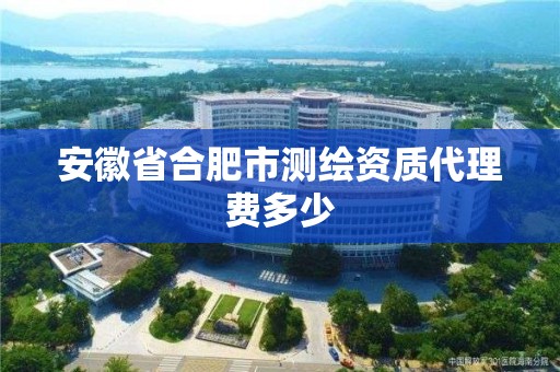 安徽省合肥市測(cè)繪資質(zhì)代理費(fèi)多少