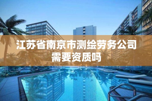 江蘇省南京市測繪勞務公司需要資質嗎