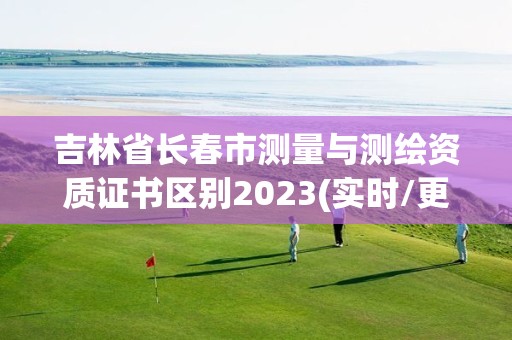 吉林省長春市測量與測繪資質證書區別2023(實時/更新中)