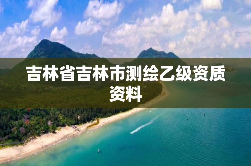 吉林省吉林市測(cè)繪乙級(jí)資質(zhì)資料