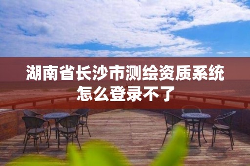 湖南省長沙市測繪資質(zhì)系統(tǒng)怎么登錄不了