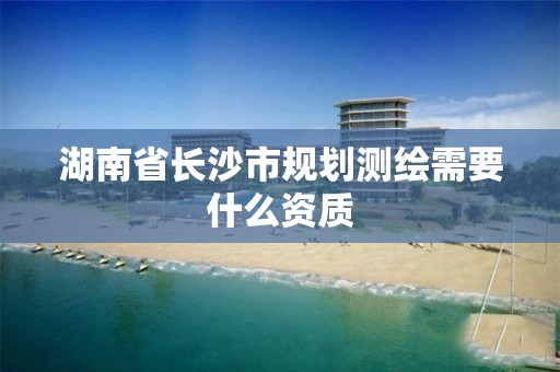 湖南省長沙市規劃測繪需要什么資質