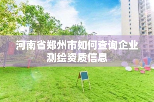 河南省鄭州市如何查詢企業測繪資質信息