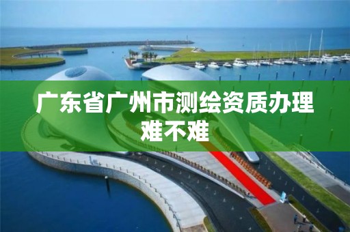 廣東省廣州市測繪資質辦理難不難