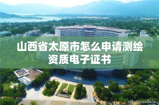 山西省太原市怎么申請測繪資質電子證書