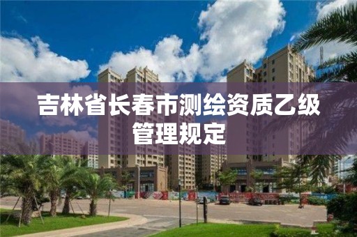 吉林省長春市測繪資質乙級管理規定