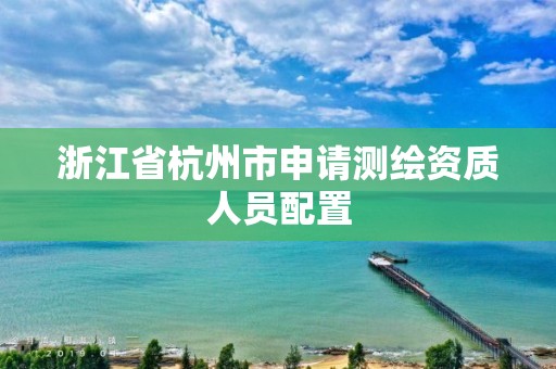 浙江省杭州市申請測繪資質(zhì)人員配置