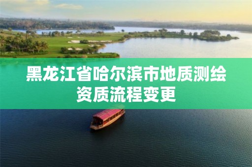 黑龍江省哈爾濱市地質(zhì)測繪資質(zhì)流程變更