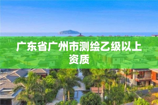 廣東省廣州市測繪乙級以上資質