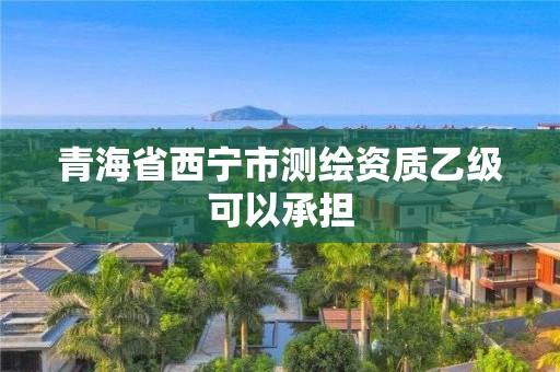 青海省西寧市測(cè)繪資質(zhì)乙級(jí)可以承擔(dān)