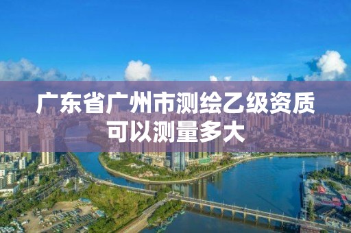 廣東省廣州市測繪乙級資質可以測量多大