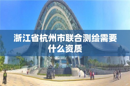 浙江省杭州市聯(lián)合測(cè)繪需要什么資質(zhì)