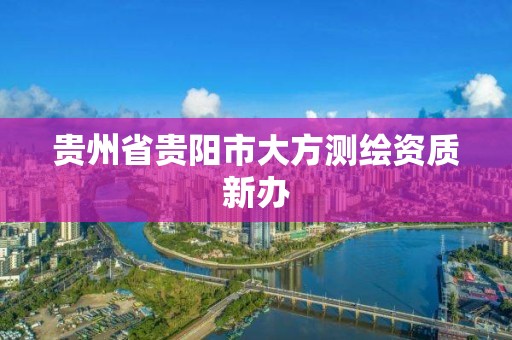 貴州省貴陽市大方測繪資質(zhì)新辦