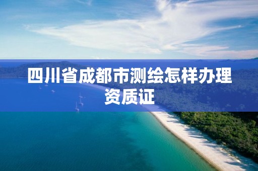 四川省成都市測繪怎樣辦理資質(zhì)證