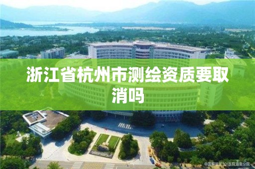 浙江省杭州市測繪資質要取消嗎