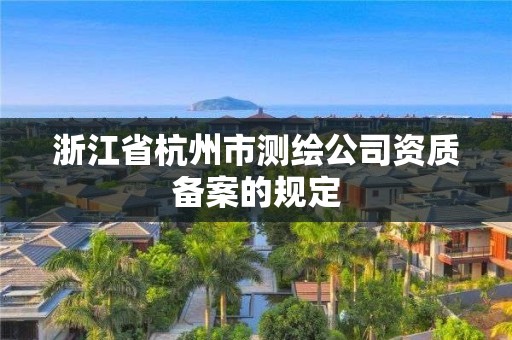 浙江省杭州市測繪公司資質(zhì)備案的規(guī)定