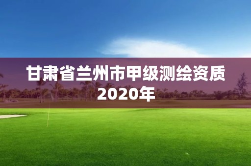 甘肅省蘭州市甲級測繪資質2020年