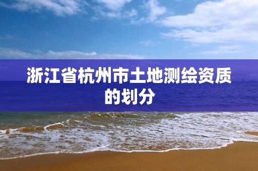 浙江省杭州市土地測繪資質(zhì)的劃分