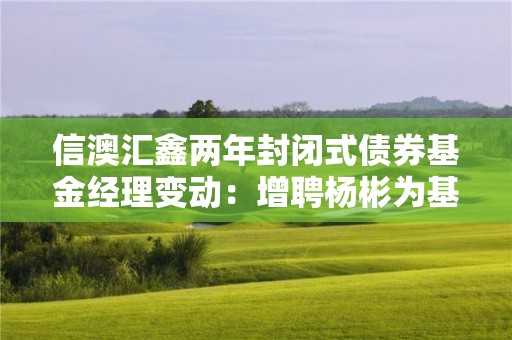 信澳匯鑫兩年封閉式債券基金經理變動：增聘楊彬為基金經理