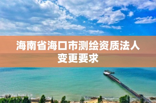 海南省海口市測繪資質法人變更要求