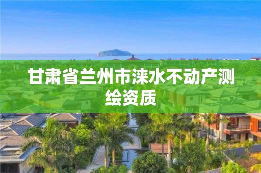 甘肅省蘭州市淶水不動(dòng)產(chǎn)測繪資質(zhì)