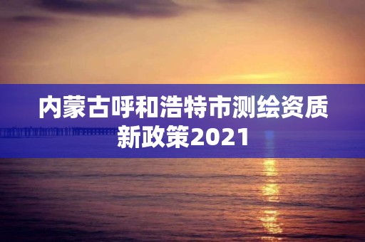 內蒙古呼和浩特市測繪資質新政策2021