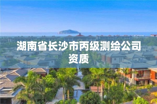 湖南省長(zhǎng)沙市丙級(jí)測(cè)繪公司資質(zhì)