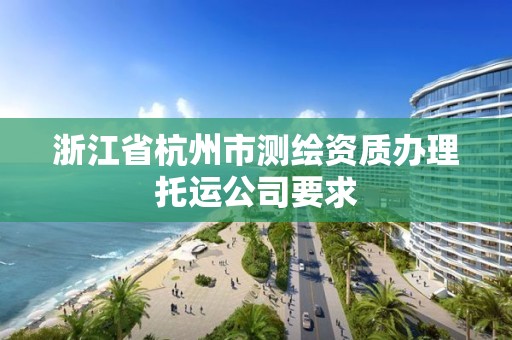 浙江省杭州市測繪資質辦理托運公司要求