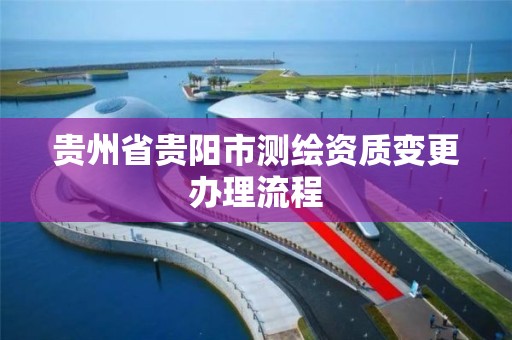 貴州省貴陽市測繪資質變更辦理流程