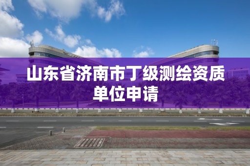 山東省濟南市丁級測繪資質單位申請