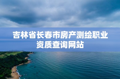 吉林省長(zhǎng)春市房產(chǎn)測(cè)繪職業(yè)資質(zhì)查詢網(wǎng)站