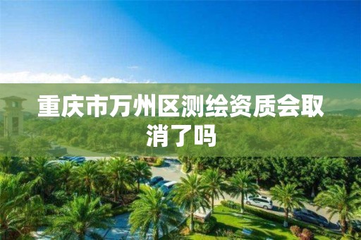 重慶市萬州區測繪資質會取消了嗎