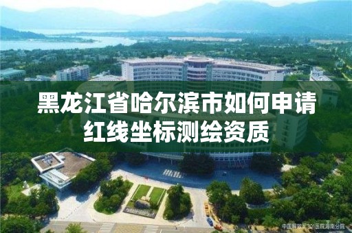 黑龍江省哈爾濱市如何申請紅線坐標測繪資質