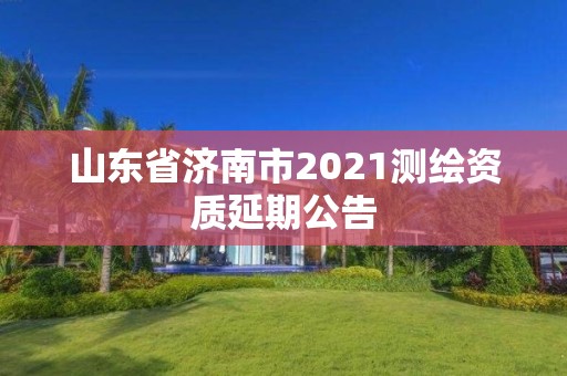 山東省濟南市2021測繪資質延期公告