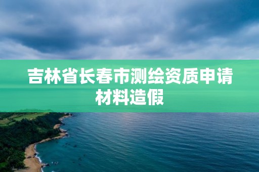 吉林省長春市測繪資質申請材料造假