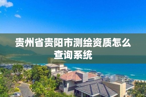 貴州省貴陽市測繪資質怎么查詢系統