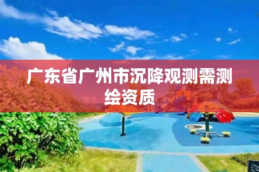 廣東省廣州市沉降觀測需測繪資質(zhì)