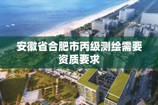 安徽省合肥市丙級(jí)測繪需要資質(zhì)要求